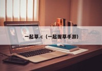 一起草.c（一起握草手游）