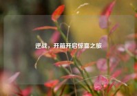逆战，开箱开启惊喜之旅