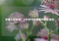 永嘉人民医院，24小时守护健康的坚实堡垒