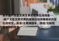 关于国产又色又爽又黄的视频在线观看----国产又色又爽又黄的视频在线观看精彩内容在线观赏，高清/无删减版本，便捷/流畅观看体验的信息