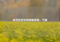 探寻逆战中的神秘神器，气锤