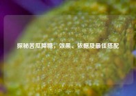探秘苦瓜降糖，效果、依据及更佳搭配