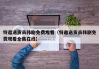 特邀送货员韩剧免费观看（特邀送货员韩剧免费观看全集在线）