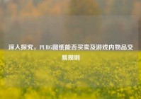 深入探究，PUBG图纸能否买卖及游戏内物品交易规则