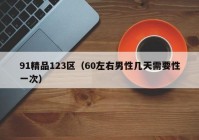 91精品123区（60左右男性几天需要性一次）