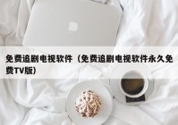 免费追剧电视软件（免费追剧电视软件永久免费TV版）