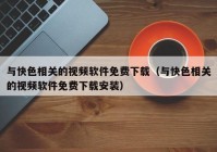 与快色相关的视频软件免费下载（与快色相关的视频软件免费下载安装）