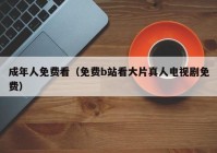 成年人免费看（免费b站看大片真人电视剧免费）