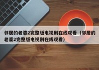 邻居的老婆2完整版电视剧在线观看（邻居的老婆2完整版电视剧在线观看）