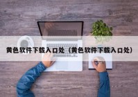 黄色软件下载入口处（黄色软件下载入口处）