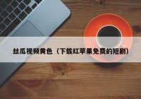 丝瓜视频黄色（下载红苹果免费的短剧）