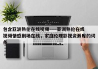 包含亚洲熟伦在线视频----亚洲熟伦在线视频情感剧场在线，家庭伦理影视资源库的词条