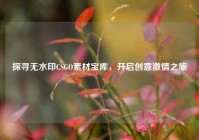 探寻无水印CSGO素材宝库，开启创意     之旅