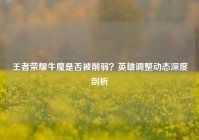 王者荣耀牛魔是否被削弱？英雄调整动态深度剖析