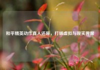 和平精英动作真人还原，打破虚拟与现实界限
