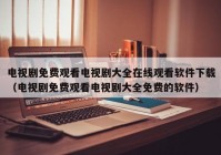 电视剧免费观看电视剧大全在线观看软件下载（电视剧免费观看电视剧大全免费的软件）