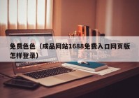 免费色色（成品网站1688免费入口网页版怎样登录）