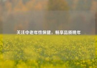 关注中老年性保健，畅享品质晚年