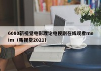 6080新视觉电影理论电视剧在线观看meim（新视觉2021）