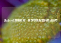 逆战GP点速刷指南，高效积累财富的实战技巧