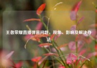 王者荣耀直播弹窗问题，现象、影响及解决办法