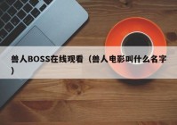 兽人BOSS在线观看（兽人电影叫什么名字）