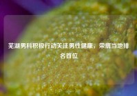 芜湖男科积极行动关注男性健康，荣膺当地排名首位