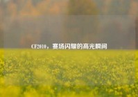 CF2010，赛场闪耀的高光瞬间