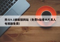 阴斗9.1破解版网站（免费b站看大片真人电视剧免费）