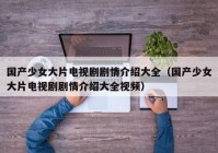 国产少女大片电视剧剧情介绍大全（国产少女大片电视剧剧情介绍大全视频）