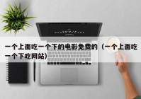 一个上面吃一个下的电影免费的（一个上面吃一个下吃网站）