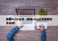 糖糖VLOG日常（糖糖vlog日常糖醋排骨视频）