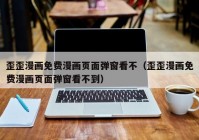 歪歪漫画免费漫画页面弹窗看不（歪歪漫画免费漫画页面弹窗看不到）