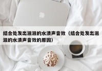 结合处发出滋滋的水渍声音效（结合处发出滋滋的水渍声音效的原因）