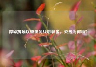 探秘英雄联盟里的战歌装备，究竟为何物？