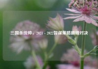 三国杀统帅，2021 - 2022智谋策略巅峰对决