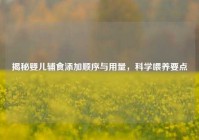 揭秘婴儿辅食添加顺序与用量，科学喂养要点