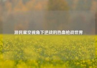 游民星空视角下逆战的热血枪战世界