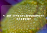 从〈逆战〉剖析张杰音乐魅力与资源获取争议及网盘下载情况