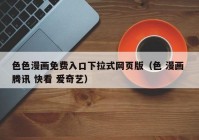 色色漫画免费入口下拉式网页版（色 漫画 腾讯 快看 爱奇艺）