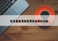 包含羞羞漫画免费在线看的词条