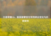 王者荣耀S20，新英雄蒙恬引发的峡谷变化与价格探究