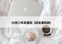 51热门大瓜黑料（吃瓜黑料网）