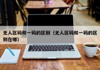 无人区码和一码的区别（无人区码和一码的区别在哪）