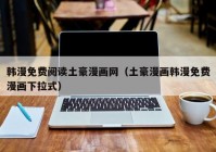 韩漫免费阅读土豪漫画网（土豪漫画韩漫免费漫画下拉式）