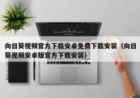 向日葵视频官方下载安卓免费下载安装（向日葵视频安卓版官方下载安装）
