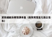 紧致细腻白嫩饱满丰盈（南郊宾馆坐几路公交车）