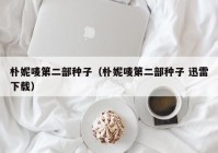 朴妮唛第二部种子（朴妮唛第二部种子 迅雷下载）