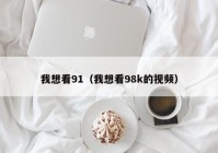 我想看91（我想看98k的视频）
