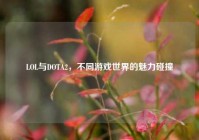 LOL与DOTA2，不同游戏世界的魅力碰撞